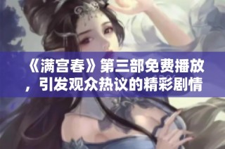 《满宫春》第三部免费播放，引发观众热议的精彩剧情内容解析
