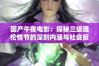 国产午夜电影：探秘三级理伦情节的深刻内涵与社会反思