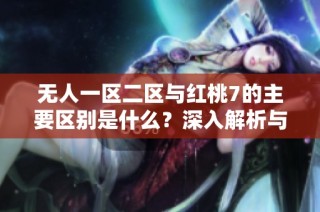 无人一区二区与红桃7的主要区别是什么？深入解析与对比