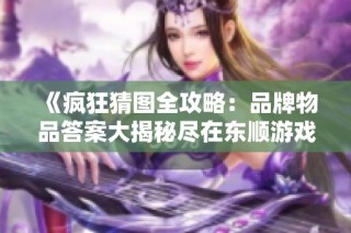 《疯狂猜图全攻略：品牌物品答案大揭秘尽在东顺游戏网》