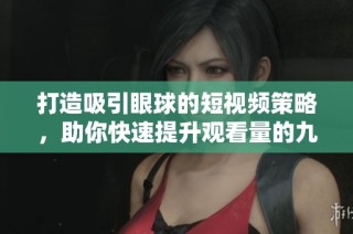 打造吸引眼球的短视频策略，助你快速提升观看量的九个关键要素