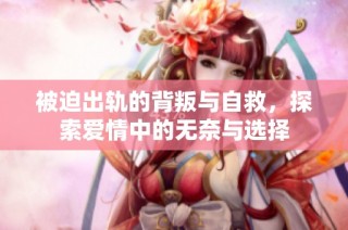 被迫出轨的背叛与自救，探索爱情中的无奈与选择