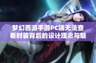 梦幻西游手游PC端无法查看时装背后的设计理念与魅力探秘