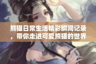 熊猫日常生活精彩瞬间记录，带你走进可爱熊猫的世界