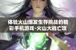 体验火山爆发生存挑战的精彩手机游戏-火山大逃亡攻略分享