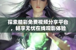 探索精彩免费视频分享平台，畅享无忧在线观影体验