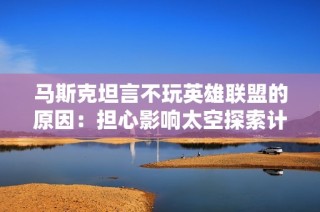 马斯克坦言不玩英雄联盟的原因：担心影响太空探索计划