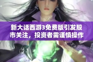 新大话西游3免费版引发股市关注，投资者需谨慎操作