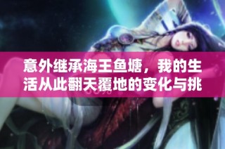 意外继承海王鱼塘，我的生活从此翻天覆地的变化与挑战