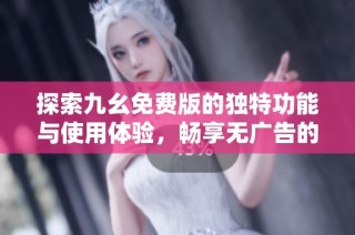 探索九幺免费版的独特功能与使用体验，畅享无广告的优势