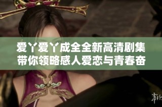 爱丫爱丫成全全新高清剧集带你领略感人爱恋与青春奋斗的故事