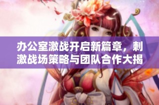 办公室激战开启新篇章，刺激战场策略与团队合作大揭秘