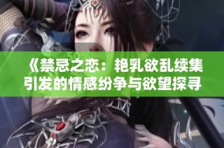 《禁忌之恋：艳乳欲乱续集引发的情感纷争与欲望探寻》