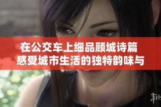 在公交车上细品顾城诗篇 感受城市生活的独特韵味与哲思