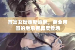 首富女婿重新崛起，商业帝国的继承者再度登场