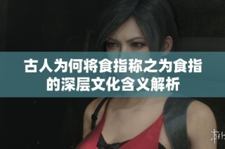 古人为何将食指称之为食指的深层文化含义解析
