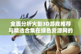 全面分析火影3D游戏推荐与精选合集在绿色资源网的最佳体验