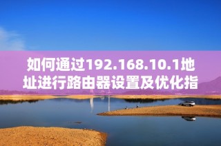 如何通过192.168.10.1地址进行路由器设置及优化指导
