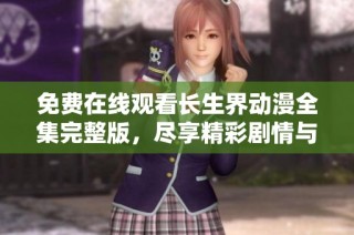免费在线观看长生界动漫全集完整版，尽享精彩剧情与无限魅力