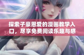 探索子豪恩爱的漫画教学入口，尽享免费阅读乐趣与感动体验