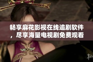 畅享麻花影视在线追剧软件，尽享海量电视剧免费观看体验