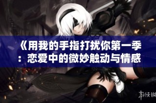 《用我的手指打扰你第一季：恋爱中的微妙触动与情感纠葛》