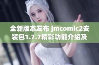 全新版本发布 jmcomic2安装包1.7.7精彩功能介绍及下载指南