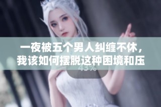 一夜被五个男人纠缠不休，我该如何摆脱这种困境和压力
