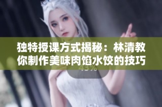 独特授课方式揭秘：林清教你制作美味肉馅水饺的技巧与秘诀