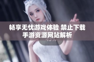 畅享无忧游戏体验 禁止下载手游资源网站解析