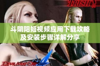 斗阴阳短视频应用下载攻略及安装步骤详解分享