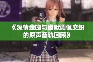《深情亲吻与幽默调侃交织的原声音轨回顾》
