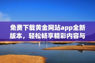 免费下载黄金网站app全新版本，轻松畅享精彩内容与服务