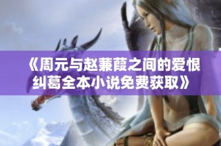 《周元与赵蒹葭之间的爱恨纠葛全本小说免费获取》