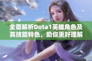 全面解析Dota1英雄角色及其技能特色，助你更好理解游戏世界
