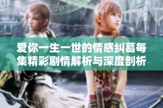 爱你一生一世的情感纠葛每集精彩剧情解析与深度剖析