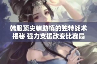 韩服顶尖辅助慎的独特战术揭秘 强力支援改变比赛局势