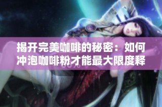 揭开完美咖啡的秘密：如何冲泡咖啡粉才能最大限度释放风味与香气