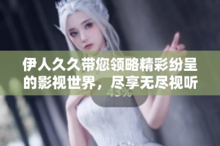 伊人久久带您领略精彩纷呈的影视世界，尽享无尽视听盛宴