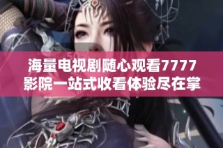 海量电视剧随心观看7777影院一站式收看体验尽在掌握