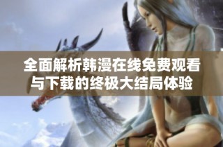 全面解析韩漫在线免费观看与下载的终极大结局体验