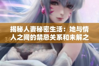 揭秘人妻秘密生活：她与情人之间的禁忌关系和未解之谜