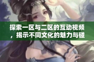 探索一区与二区的互动视频，揭示不同文化的魅力与碰撞