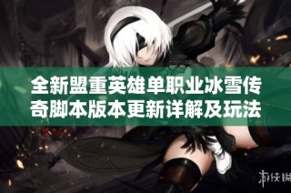 全新盟重英雄单职业冰雪传奇脚本版本更新详解及玩法指南