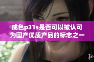 成色p31s是否可以被认可为国产优质产品的标志之一