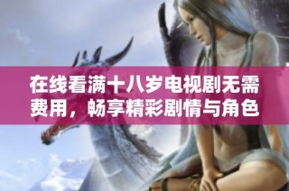 在线看满十八岁电视剧无需费用，畅享精彩剧情与角色发展