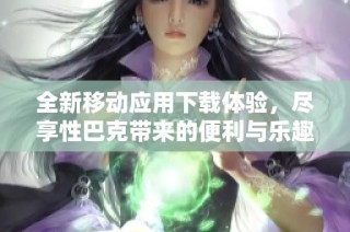 全新移动应用下载体验，尽享性巴克带来的便利与乐趣