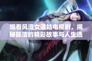 观看风流女道姑电视剧，揭秘陈洁的精彩故事与人生选择