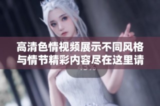高清色情视频展示不同风格与情节精彩内容尽在这里请尽情观看