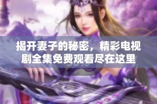 揭开妻子的秘密，精彩电视剧全集免费观看尽在这里